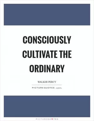 Consciously cultivate the ordinary Picture Quote #1