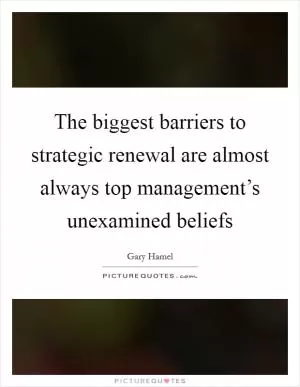The biggest barriers to strategic renewal are almost always top management’s unexamined beliefs Picture Quote #1