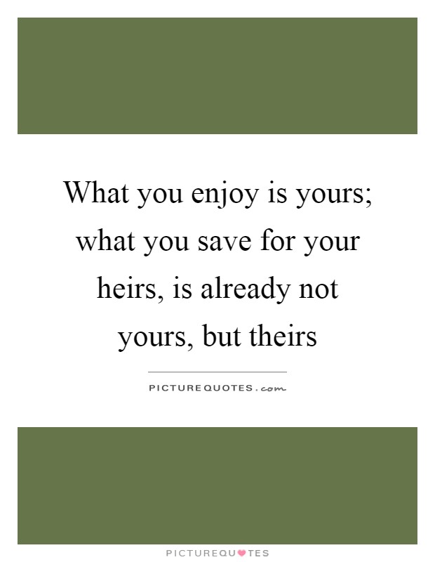 What you enjoy is yours; what you save for your heirs, is already not yours, but theirs Picture Quote #1