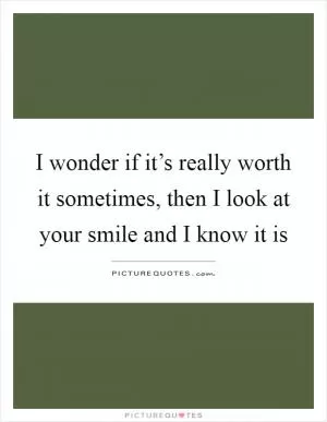 I wonder if it’s really worth it sometimes, then I look at your smile and I know it is Picture Quote #1