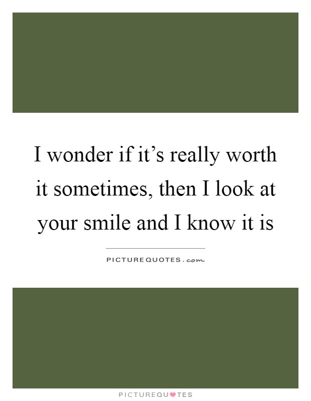 I wonder if it's really worth it sometimes, then I look at your smile and I know it is Picture Quote #1