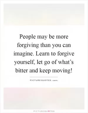 People may be more forgiving than you can imagine. Learn to forgive yourself, let go of what’s bitter and keep moving! Picture Quote #1