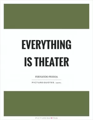 Everything is theater Picture Quote #1