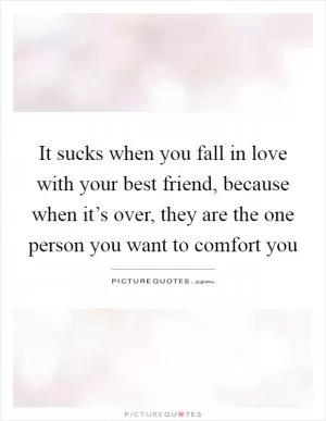 It sucks when you fall in love with your best friend, because when it’s over, they are the one person you want to comfort you Picture Quote #1