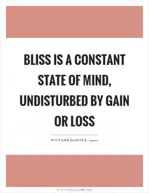 Bliss is a constant state of mind, undisturbed by gain or loss Picture Quote #1