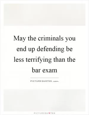 May the criminals you end up defending be less terrifying than the bar exam Picture Quote #1