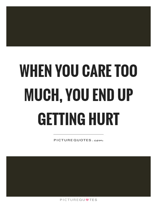 When you care too much, you end up getting hurt Picture Quote #1