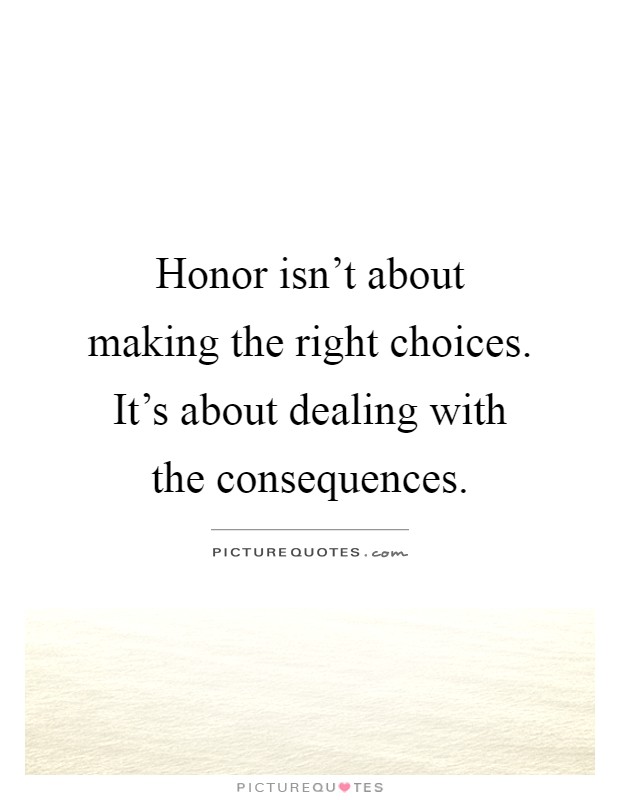 Honor isn't about making the right choices. It's about dealing with the consequences Picture Quote #1