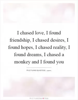 I chased love, I found friendship, I chased desires, I found hopes, I chased reality, I found dreams, I chased a monkey and I found you Picture Quote #1