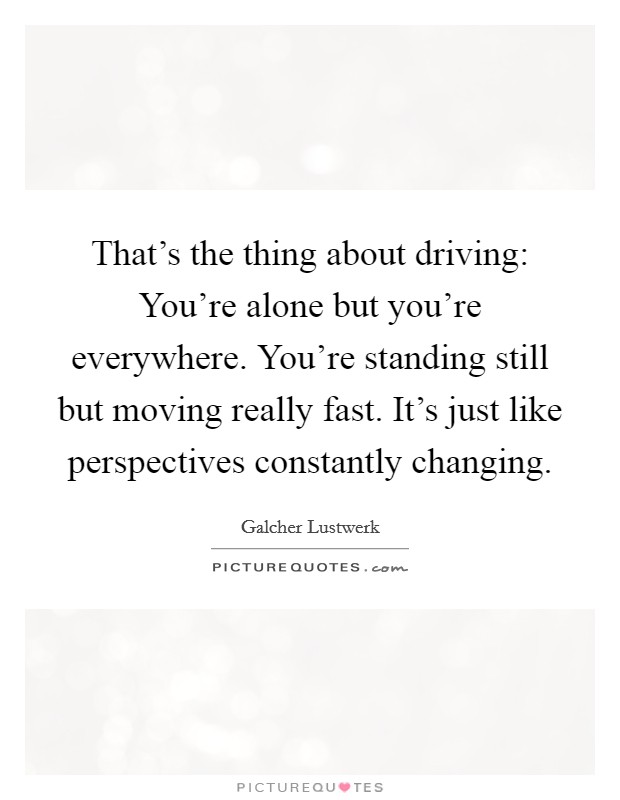 That's the thing about driving: You're alone but you're everywhere. You're standing still but moving really fast. It's just like perspectives constantly changing Picture Quote #1