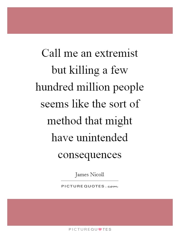 Call me an extremist but killing a few hundred million people seems like the sort of method that might have unintended consequences Picture Quote #1