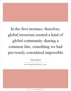 In the first instance, therefore, global terrorism created a kind of global community sharing a common fate, something we had previously considered impossible Picture Quote #1
