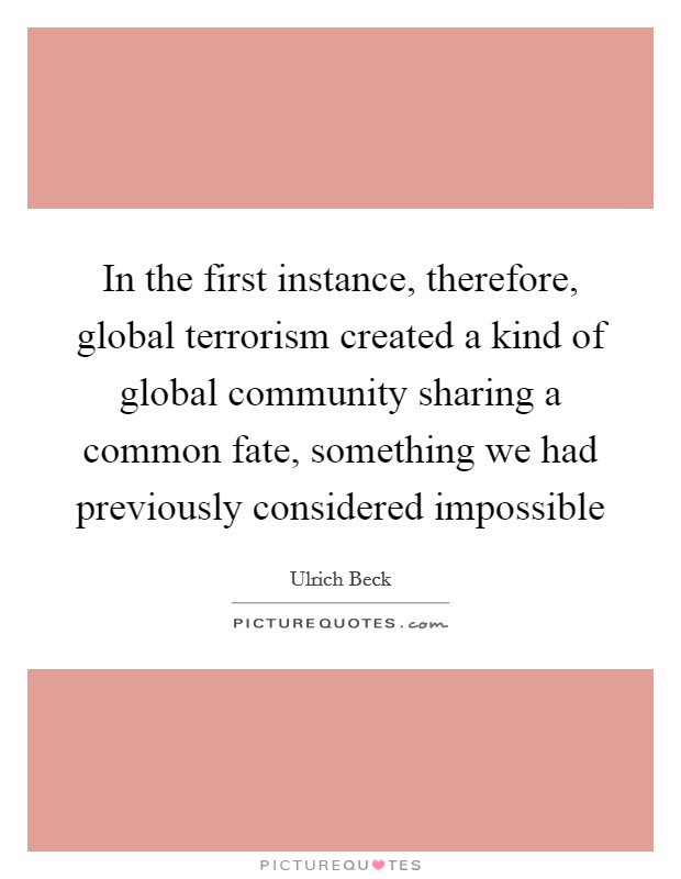 In the first instance, therefore, global terrorism created a kind of global community sharing a common fate, something we had previously considered impossible Picture Quote #1