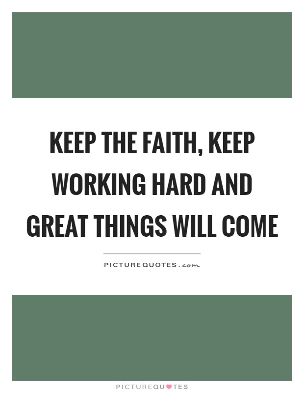 Keep the faith, keep working hard and great things will come Picture Quote #1