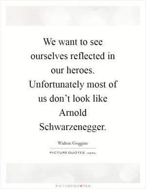 We want to see ourselves reflected in our heroes. Unfortunately most of us don’t look like Arnold Schwarzenegger Picture Quote #1