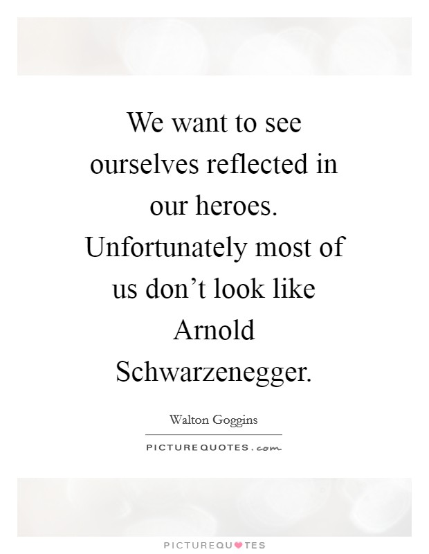 We want to see ourselves reflected in our heroes. Unfortunately most of us don't look like Arnold Schwarzenegger Picture Quote #1