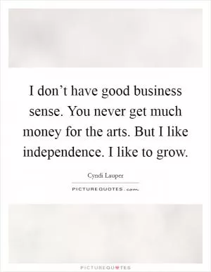 I don’t have good business sense. You never get much money for the arts. But I like independence. I like to grow Picture Quote #1