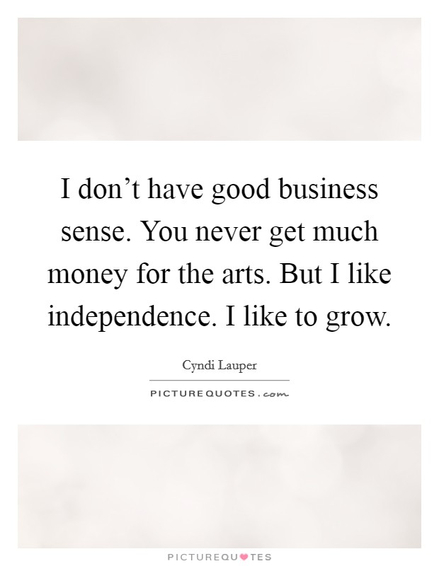 I don't have good business sense. You never get much money for the arts. But I like independence. I like to grow Picture Quote #1