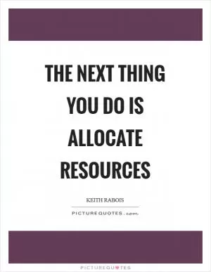 The next thing you do is allocate resources Picture Quote #1
