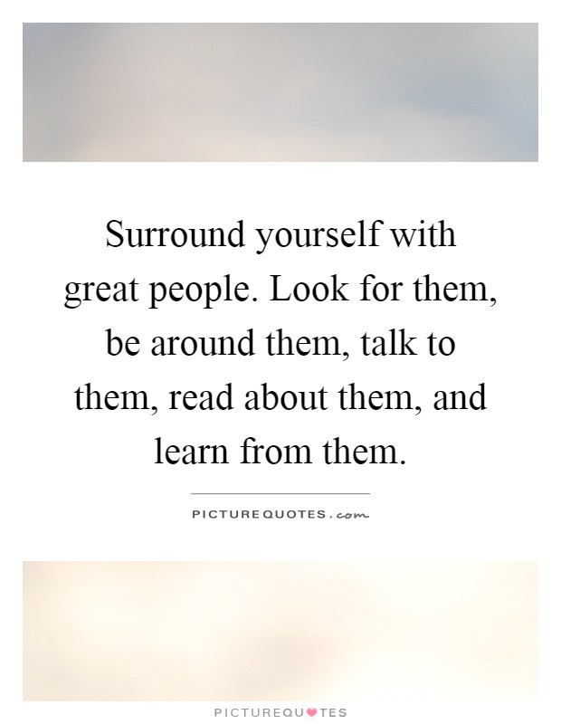 Surround yourself with great people. Look for them, be around them, talk to them, read about them, and learn from them Picture Quote #1