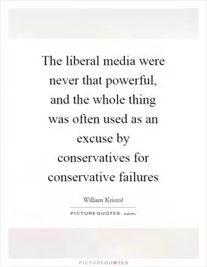 The liberal media were never that powerful, and the whole thing was often used as an excuse by conservatives for conservative failures Picture Quote #1
