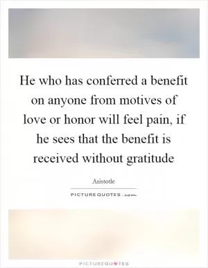 He who has conferred a benefit on anyone from motives of love or honor will feel pain, if he sees that the benefit is received without gratitude Picture Quote #1