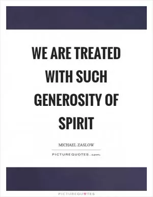 We are treated with such generosity of spirit Picture Quote #1