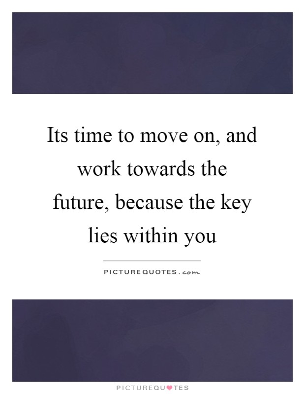 Its time to move on, and work towards the future, because the key lies within you Picture Quote #1