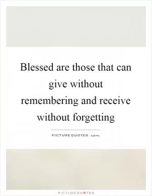Blessed are those that can give without remembering and receive without forgetting Picture Quote #1