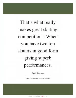 That’s what really makes great skating competitions. When you have two top skaters in good form giving superb performances Picture Quote #1