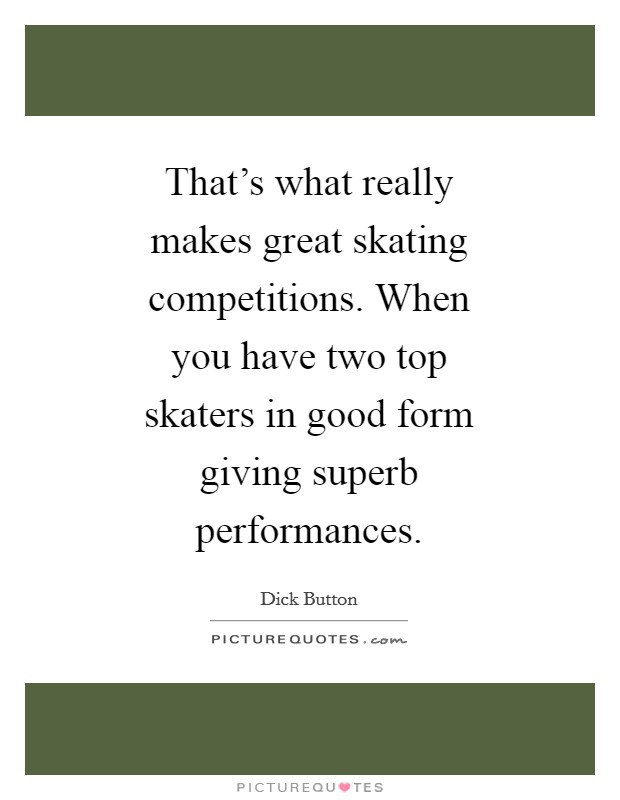 That's what really makes great skating competitions. When you have two top skaters in good form giving superb performances Picture Quote #1