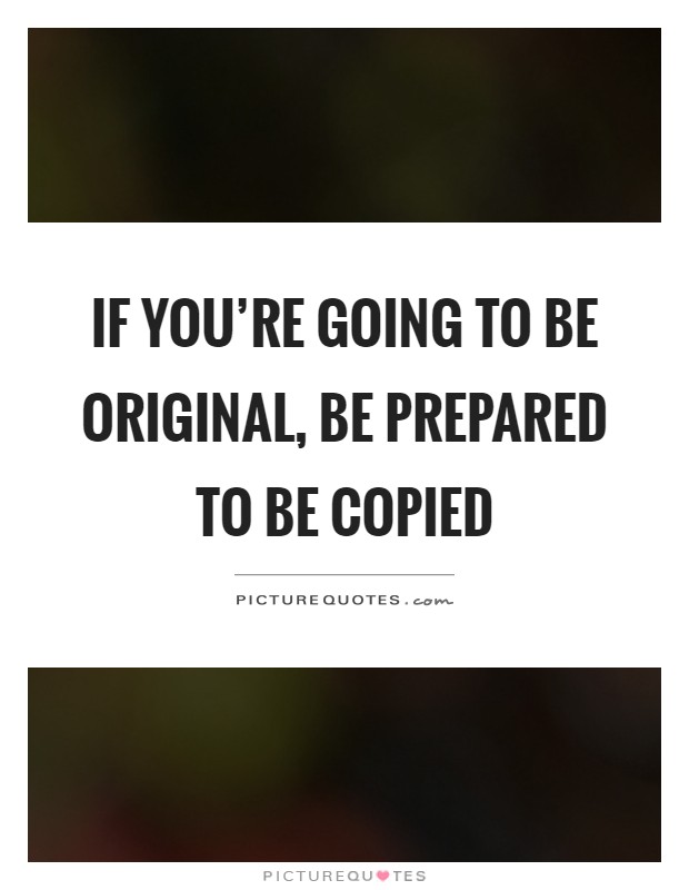 If you're going to be original, be prepared to be copied Picture Quote #1