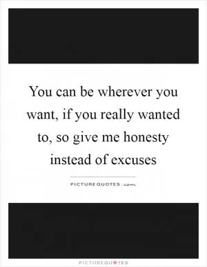 You can be wherever you want, if you really wanted to, so give me honesty instead of excuses Picture Quote #1