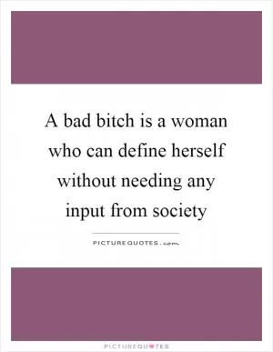 A bad bitch is a woman who can define herself without needing any input from society Picture Quote #1