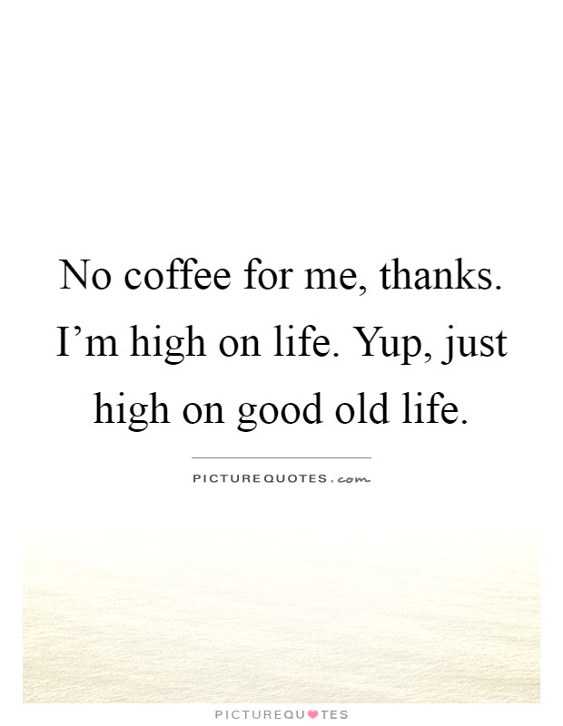 No coffee for me, thanks. I'm high on life. Yup, just high on good old life Picture Quote #1