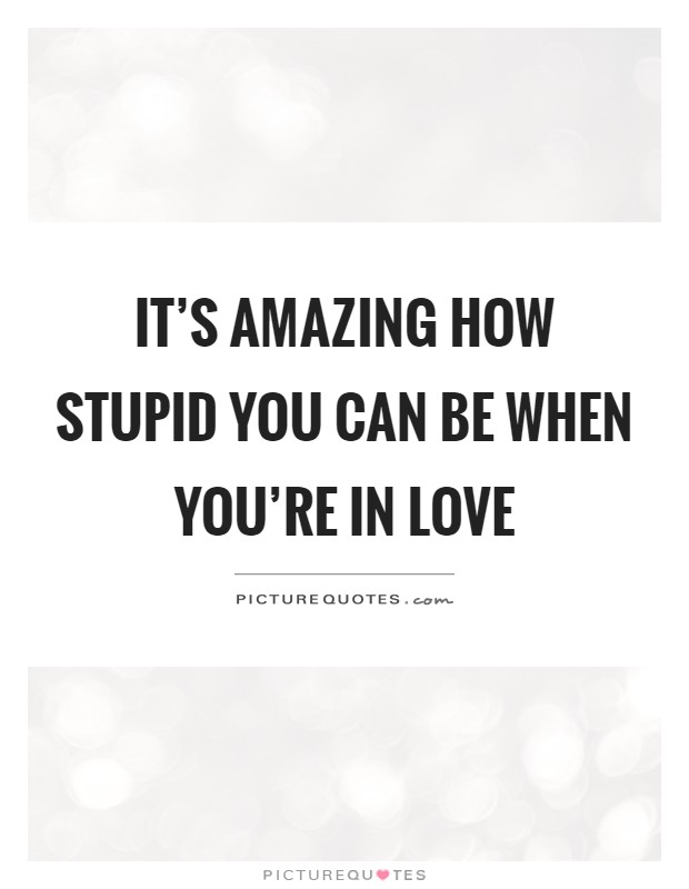 It's amazing how stupid you can be when you're in love Picture Quote #1