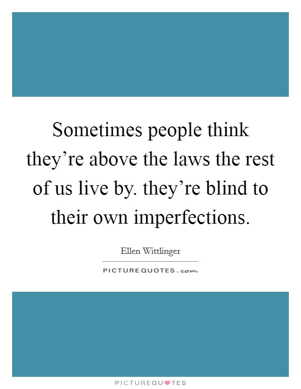 Sometimes people think they're above the laws the rest of us live by. they're blind to their own imperfections Picture Quote #1
