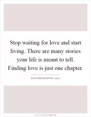 Stop waiting for love and start living. There are many stories your life is meant to tell. Finding love is just one chapter Picture Quote #1