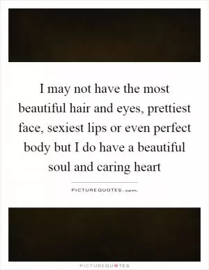 I may not have the most beautiful hair and eyes, prettiest face, sexiest lips or even perfect body but I do have a beautiful soul and caring heart Picture Quote #1