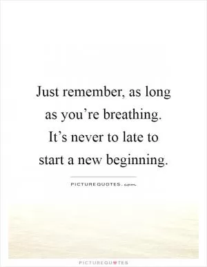 Just remember, as long as you’re breathing. It’s never to late to start a new beginning Picture Quote #1