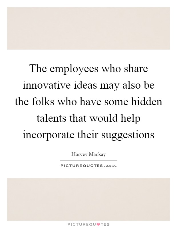 The employees who share innovative ideas may also be the folks who have some hidden talents that would help incorporate their suggestions Picture Quote #1