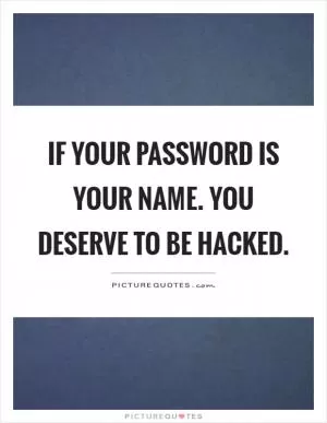If your password is your name. You deserve to be hacked Picture Quote #1