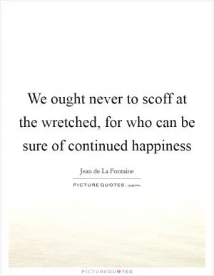 We ought never to scoff at the wretched, for who can be sure of continued happiness Picture Quote #1