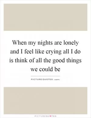 When my nights are lonely and I feel like crying all I do is think of all the good things we could be Picture Quote #1