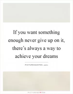 If you want something enough never give up on it, there’s always a way to achieve your dreams Picture Quote #1