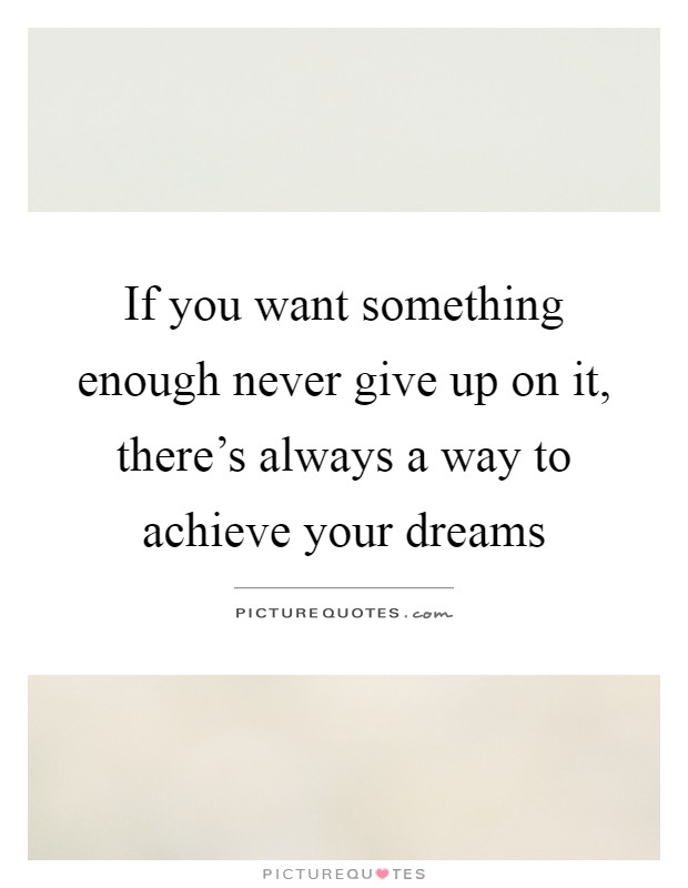 If you want something enough never give up on it, there's always a way to achieve your dreams Picture Quote #1