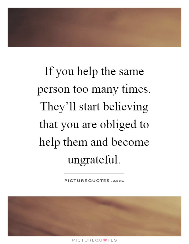 If you help the same person too many times. They'll start believing that you are obliged to help them and become ungrateful Picture Quote #1