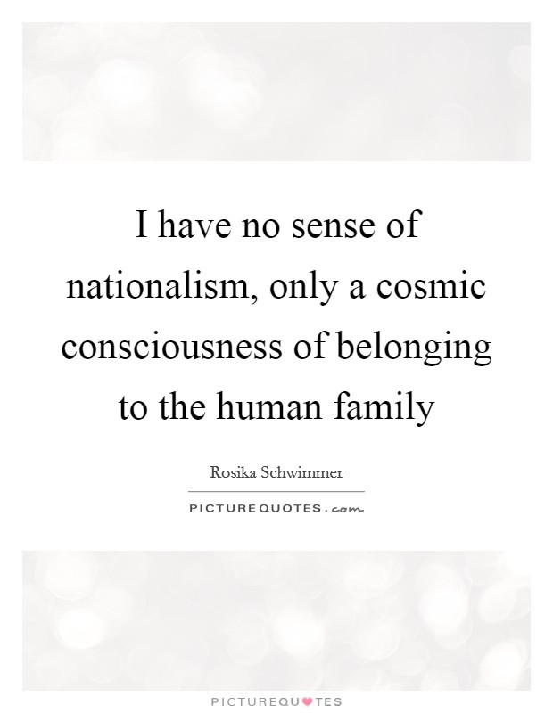 I have no sense of nationalism, only a cosmic consciousness of belonging to the human family Picture Quote #1