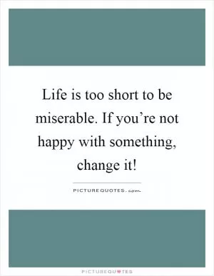 Life is too short to be miserable. If you’re not happy with something, change it! Picture Quote #1
