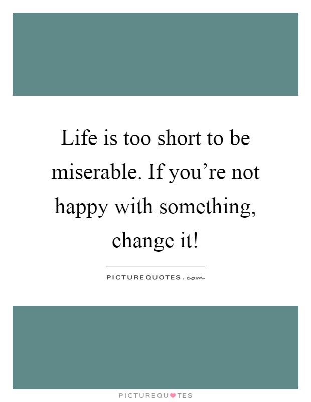 Life is too short to be miserable. If you're not happy with something, change it! Picture Quote #1